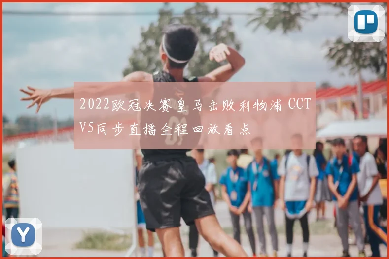2022欧冠决赛皇马击败利物浦 CCTV5同步直播全程回放看点