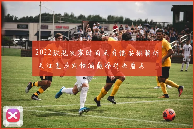 2022欧冠决赛时间及直播安排解析 关注皇马利物浦巅峰对决看点