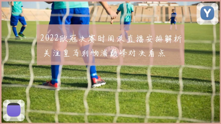 2022欧冠决赛时间及直播安排解析 关注皇马利物浦巅峰对决看点